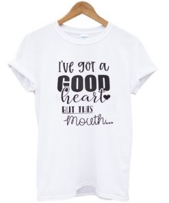 i've got a good heart but this mouth t-shirt