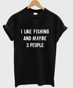 i like fishing and maybe 3 people t-shirt