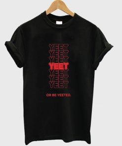 yeet or be yeeted t-shirt