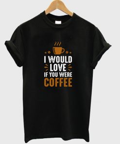 i would love if you were coffee t-shirt
