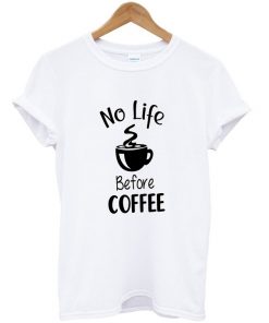 no life before coffee t-shirt