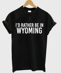 i'd rather be in wyoming t-shirt