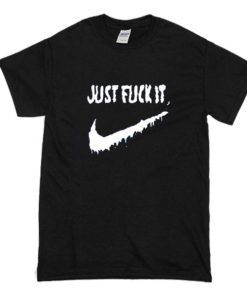 Just Fuck It T Shirt