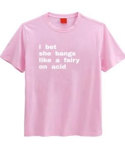 I Bet She Bangs Like a Fairy on Acid T-shirt