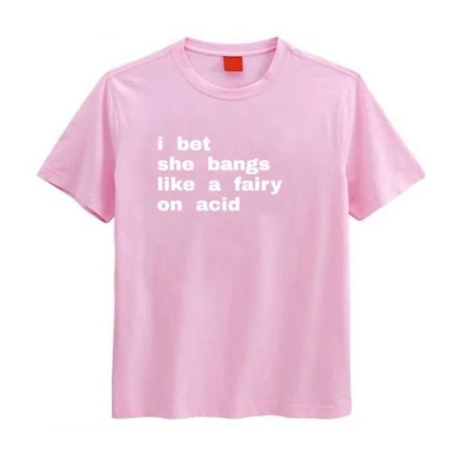 I Bet She Bangs Like a Fairy on Acid T-shirt
