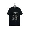 I Try To Be Good T Shirt